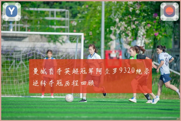 曼城首夺英超冠军阿圭罗9320绝杀逆转夺冠历程回顾