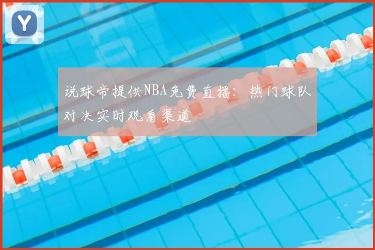 说球帝提供NBA免费直播:热门球队对决实时观看渠道