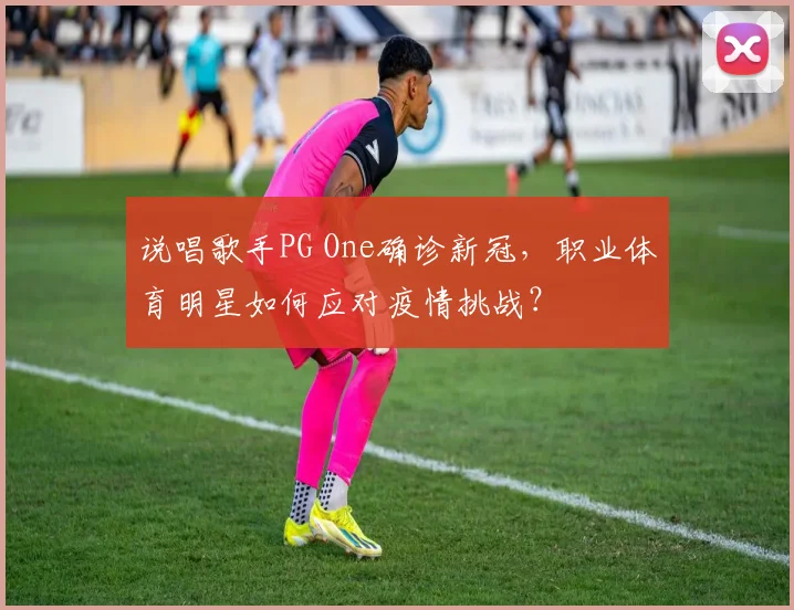 说唱歌手PG One确诊新冠,职业体育明星如何应对疫情挑战?