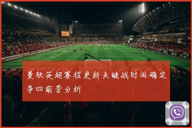 曼联英超赛程更新关键战时间确定争四前景分析