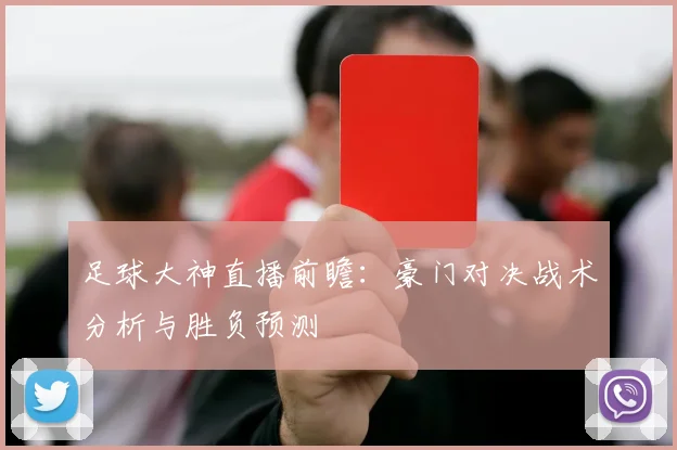 足球大神直播前瞻：豪门对决战术分析与胜负预测