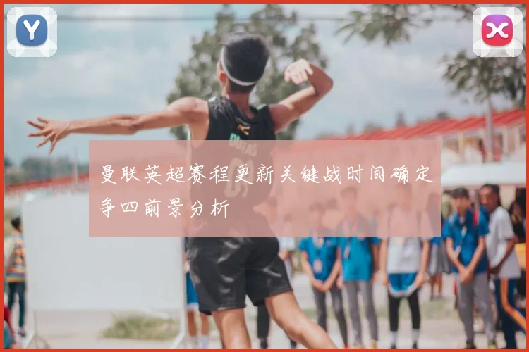 曼联英超赛程更新关键战时间确定争四前景分析