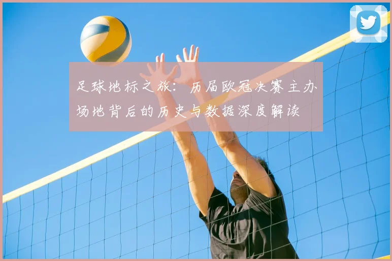 足球地标之旅:历届欧冠决赛主办场地背后的历史与数据深度解读