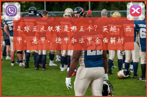 足球五大联赛是哪五个？英超、西甲、意甲、德甲和法甲全面解析